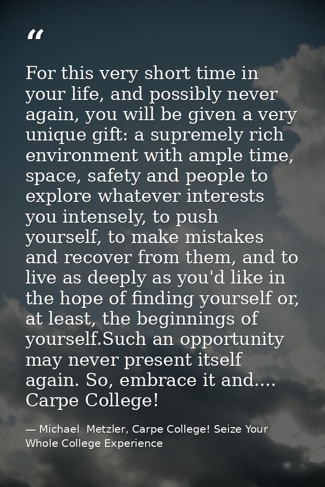 For this very short time in your life, and possibly never again, you will be given a very unique gift: a supremely rich  — Michael  Metzler, Carpe College! Seize Your Whole College Experience