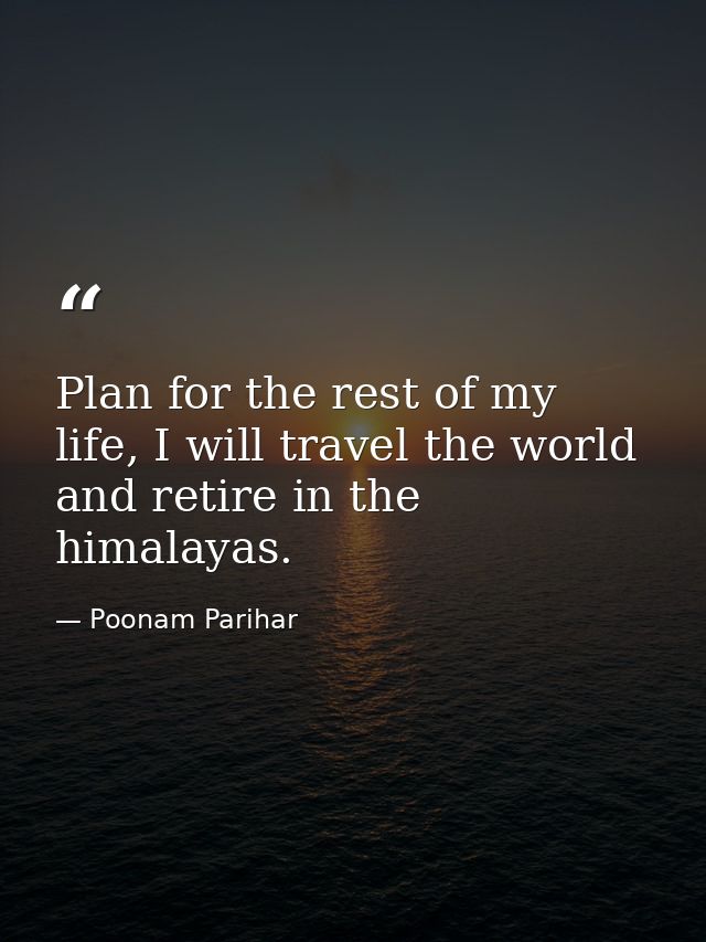Plan for the rest of my life, I will travel the world and retire in the himalayas. — Poonam Parihar