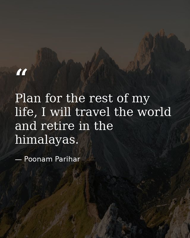 Plan for the rest of my life, I will travel the world and retire in the himalayas. — Poonam Parihar