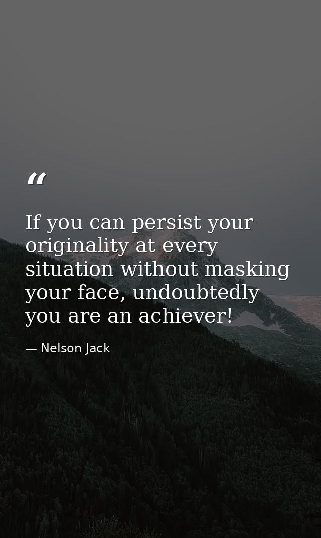 If you can persist your originality at every situation without masking your face, undoubtedly you are an achiever! — Nelson Jack