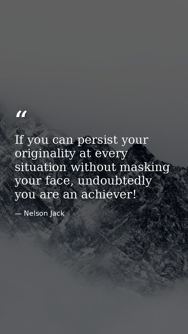 If you can persist your originality at every situation without masking your face, undoubtedly you are an achiever! — Nelson Jack