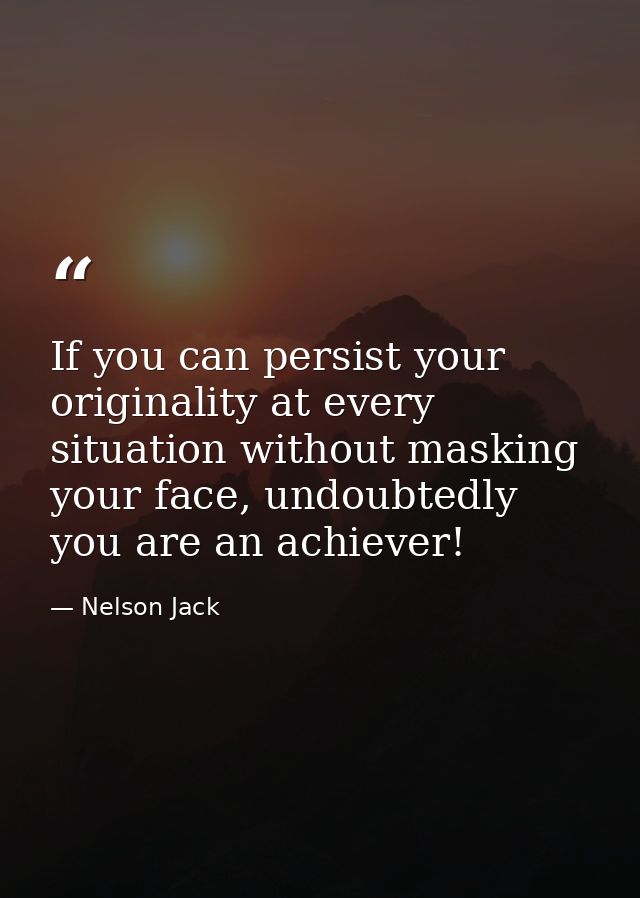 If you can persist your originality at every situation without masking your face, undoubtedly you are an achiever! — Nelson Jack