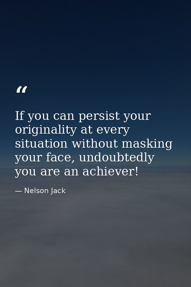 If you can persist your originality at every situation without masking your face, undoubtedly you are an achiever! — Nelson Jack