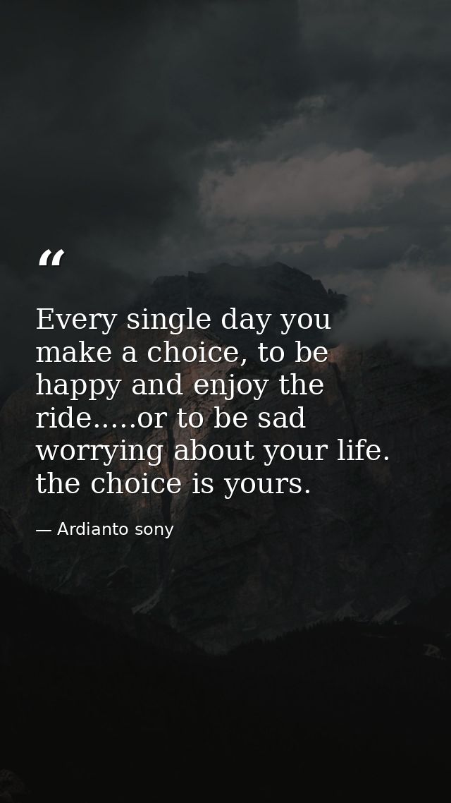 Every single day you make a choice, to be happy and enjoy the ride.....or to be sad worrying about your life. the choice — Ardianto sony
