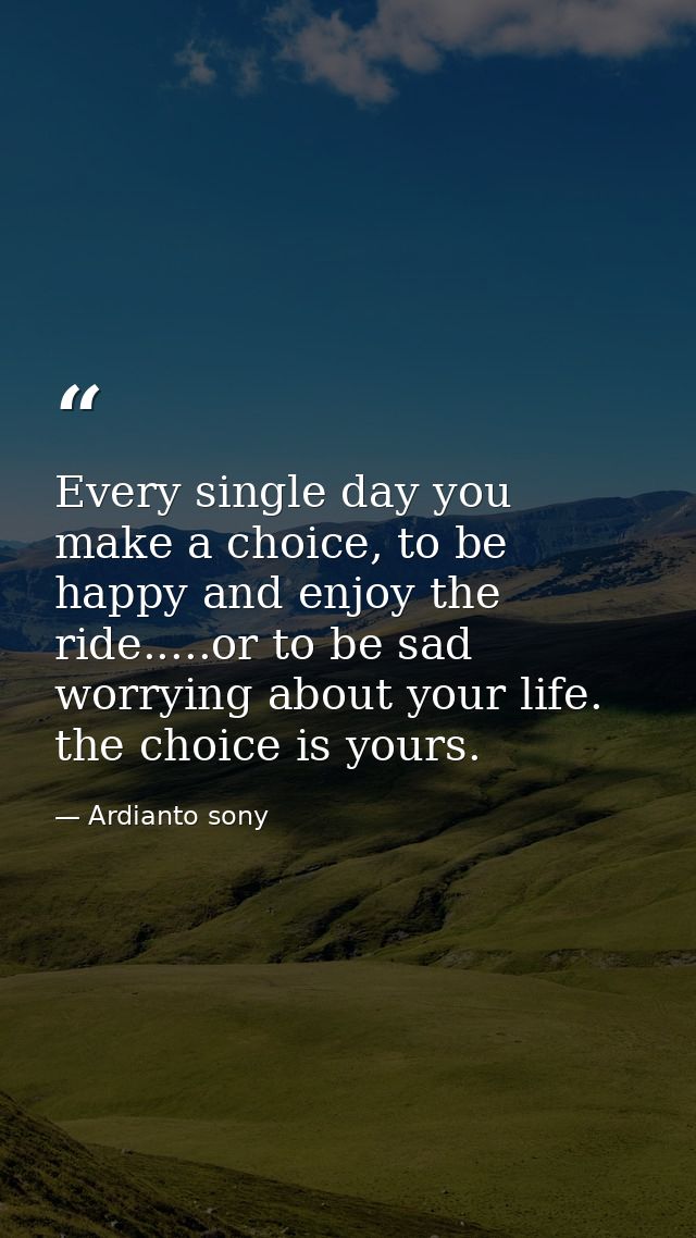 Every single day you make a choice, to be happy and enjoy the ride.....or to be sad worrying about your life. the choice — Ardianto sony