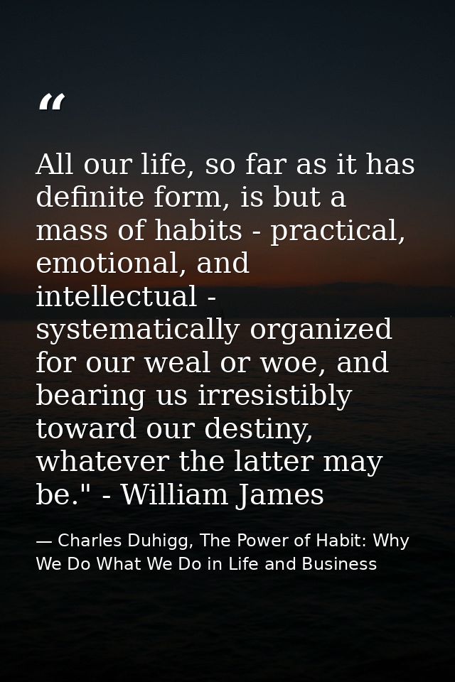 All our life, so far as it has definite form, is but a mass of habits - practical, emotional, and intellectual - systema — Charles Duhigg, The Power of Habit: Why We Do What We Do in Life and Business