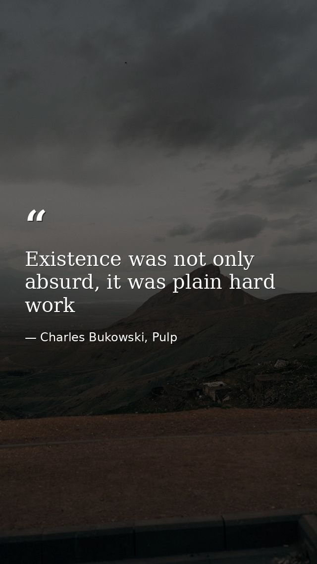 Existence was not only absurd, it was plain hard work — Charles Bukowski, Pulp