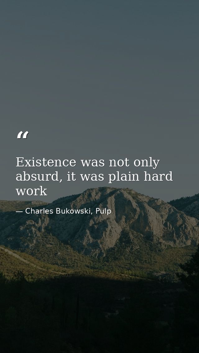 Existence was not only absurd, it was plain hard work — Charles Bukowski, Pulp