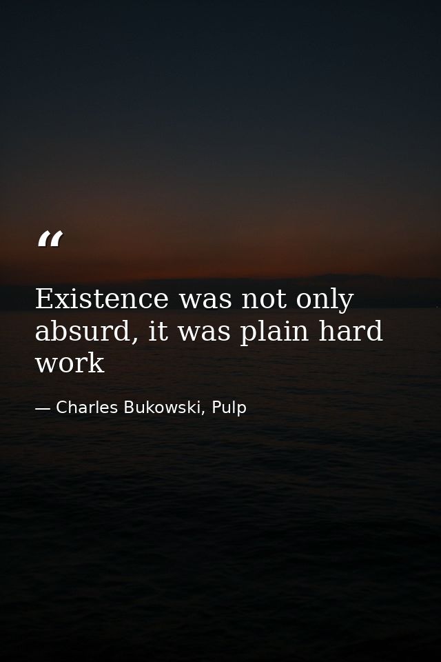 Existence was not only absurd, it was plain hard work — Charles Bukowski, Pulp