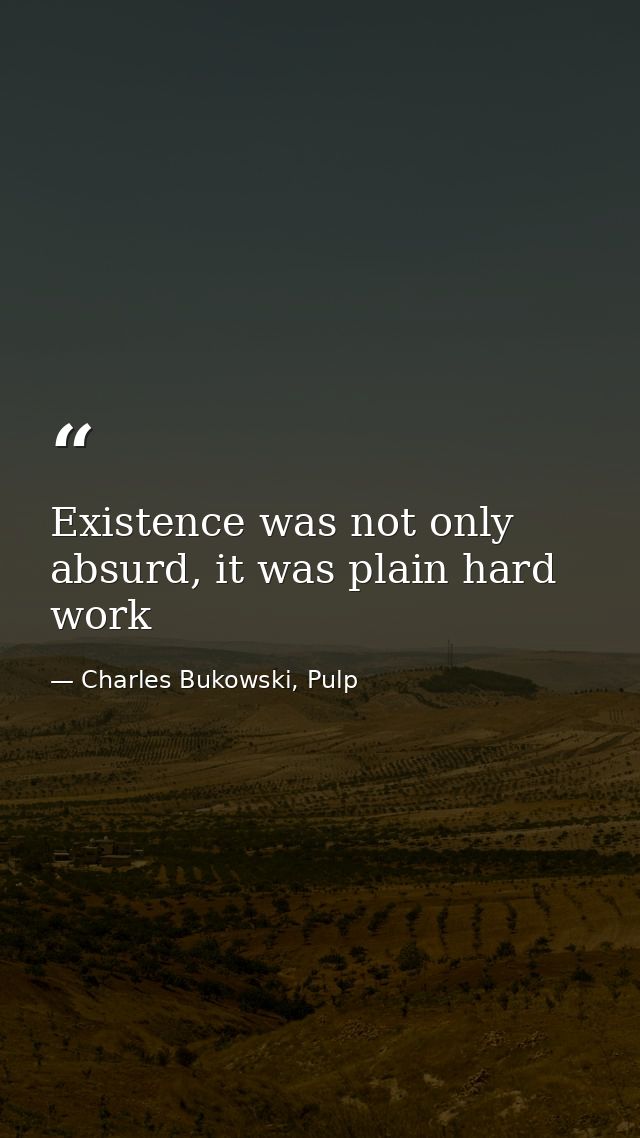 Existence was not only absurd, it was plain hard work — Charles Bukowski, Pulp