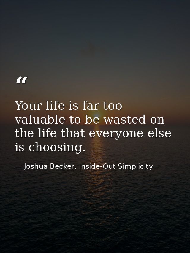 Your life is far too valuable to be wasted on the life that everyone else is choosing. — Joshua Becker, Inside-Out Simplicity