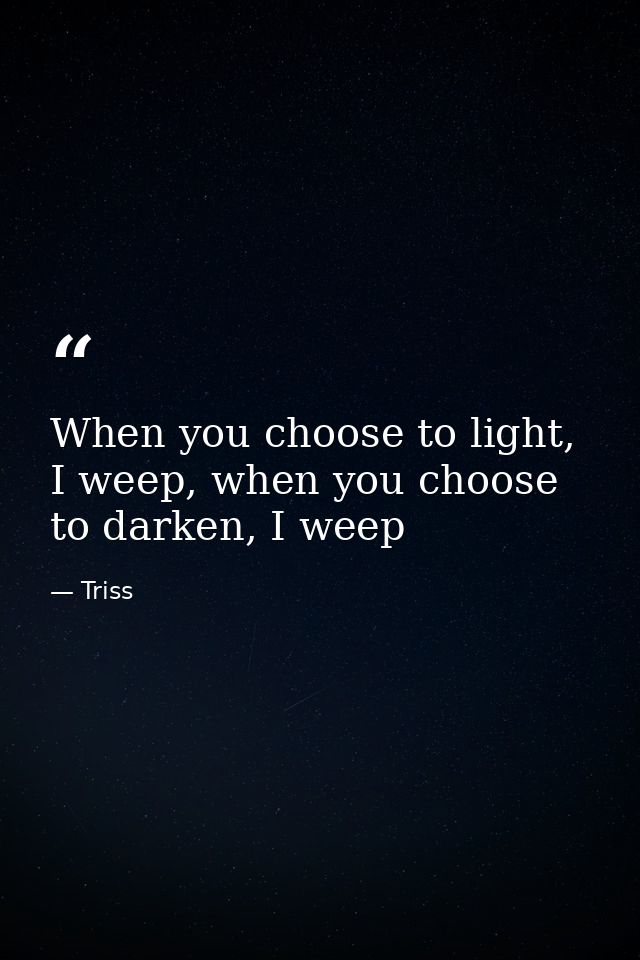 When you choose to light, I weep, when you choose to darken, I weep — Triss