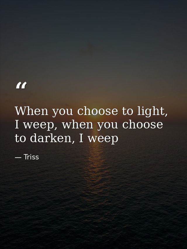 When you choose to light, I weep, when you choose to darken, I weep — Triss
