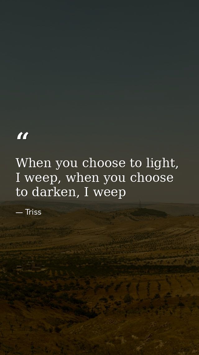When you choose to light, I weep, when you choose to darken, I weep — Triss
