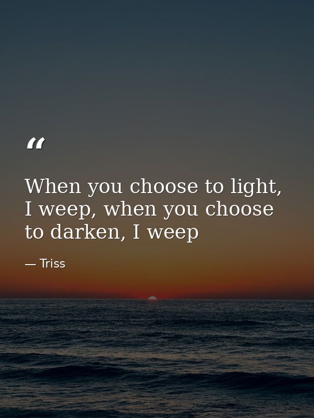 When you choose to light, I weep, when you choose to darken, I weep — Triss