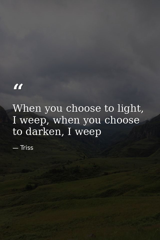 When you choose to light, I weep, when you choose to darken, I weep — Triss
