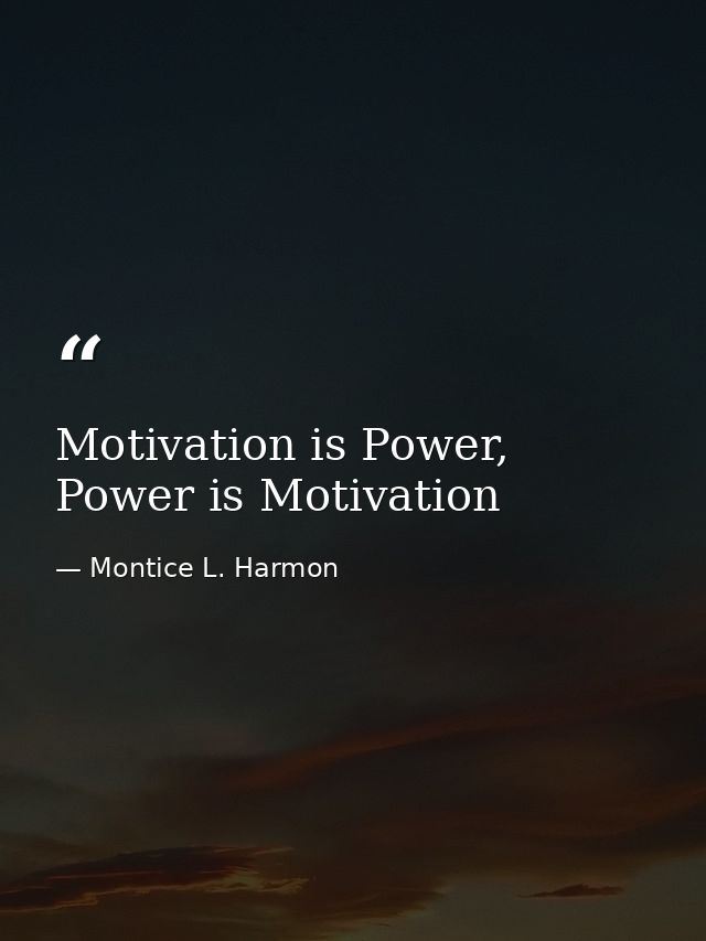 Motivation is Power, Power is Motivation — Montice L. Harmon