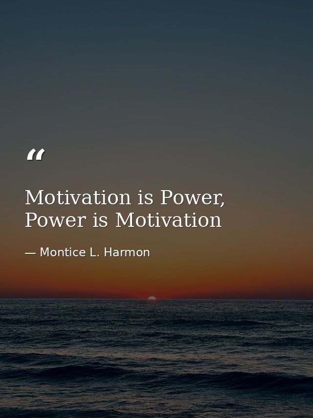 Motivation is Power, Power is Motivation — Montice L. Harmon