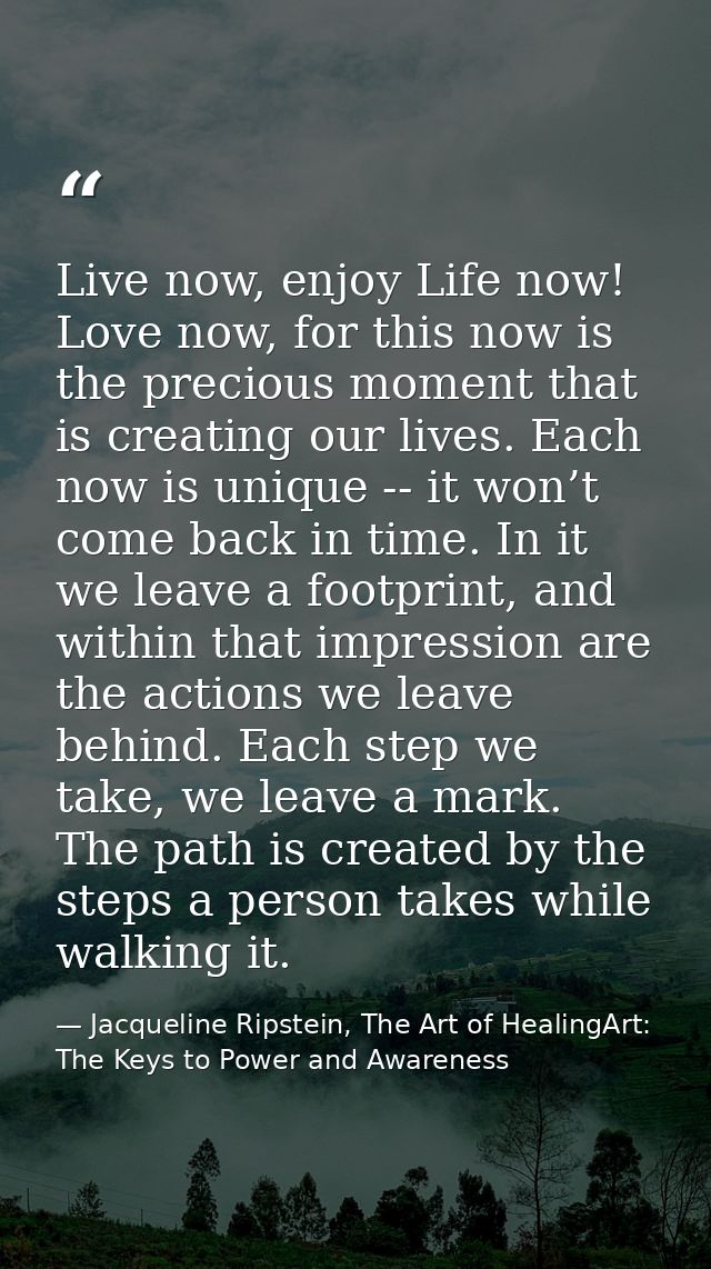 Live now, enjoy Life now! Love now, for this now is the precious moment that is creating our lives. Each now is unique - — Jacqueline Ripstein, The Art of HealingArt: The Keys to Power and Awareness