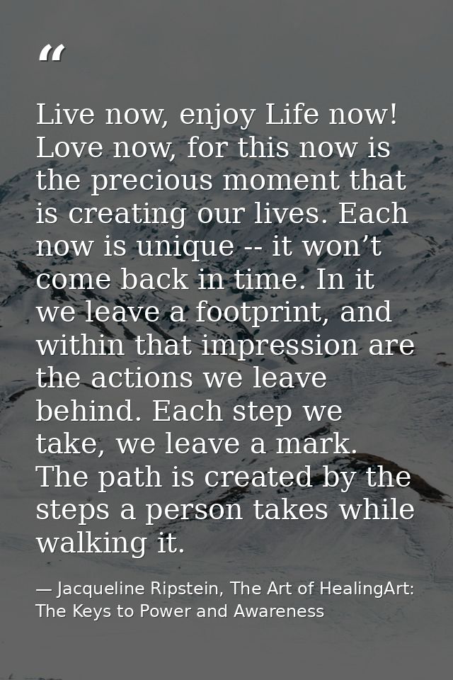 Live now, enjoy Life now! Love now, for this now is the precious moment that is creating our lives. Each now is unique - — Jacqueline Ripstein, The Art of HealingArt: The Keys to Power and Awareness