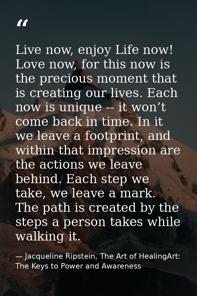 Live now, enjoy Life now! Love now, for this now is the precious moment that is creating our lives. Each now is unique - — Jacqueline Ripstein, The Art of HealingArt: The Keys to Power and Awareness
