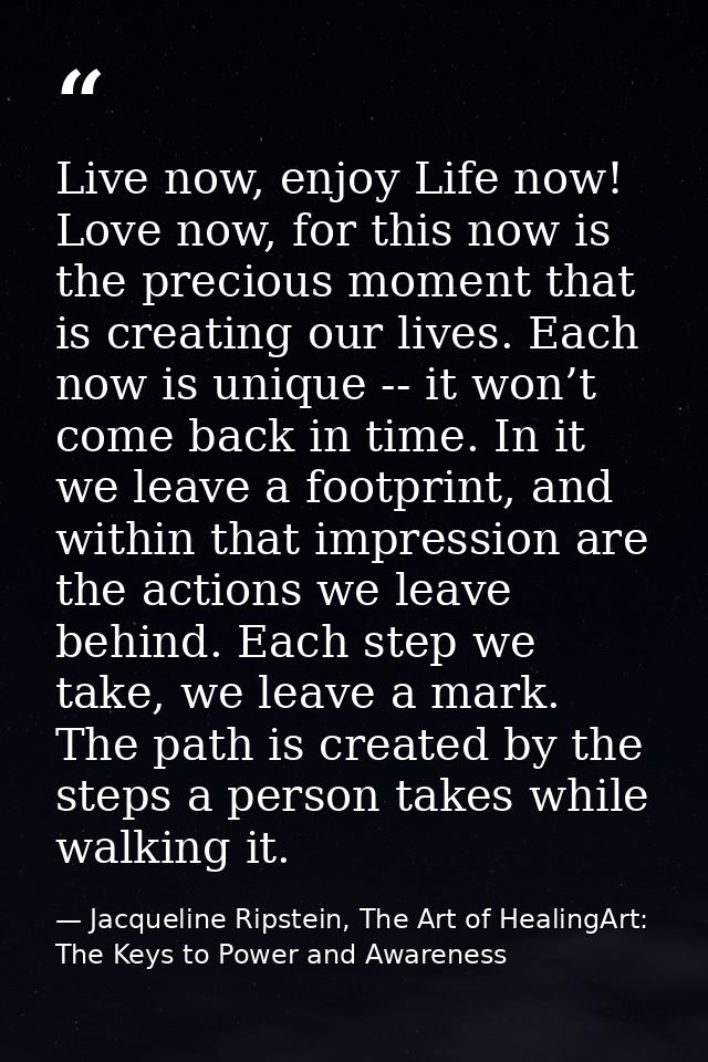 Live now, enjoy Life now! Love now, for this now is the precious moment that is creating our lives. Each now is unique - — Jacqueline Ripstein, The Art of HealingArt: The Keys to Power and Awareness