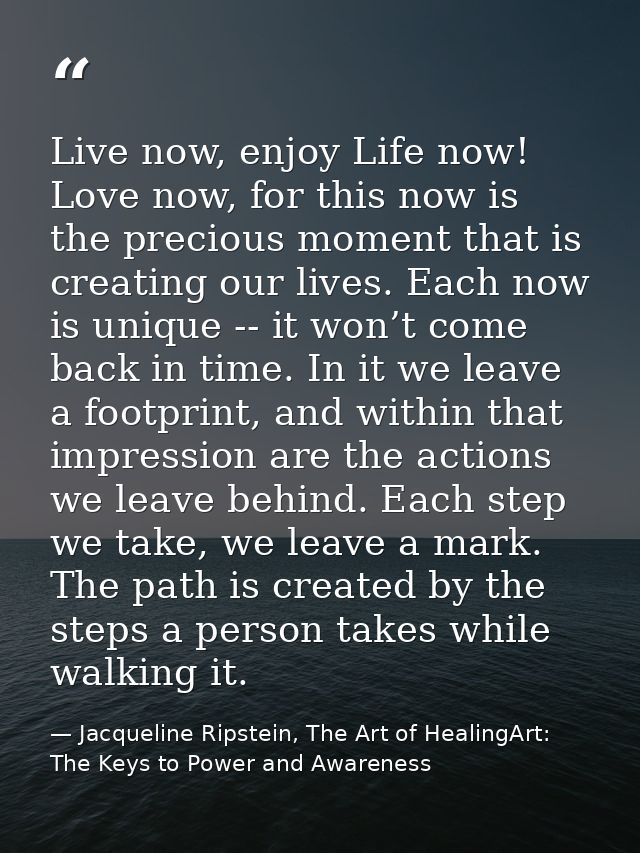 Live now, enjoy Life now! Love now, for this now is the precious moment that is creating our lives. Each now is unique - — Jacqueline Ripstein, The Art of HealingArt: The Keys to Power and Awareness