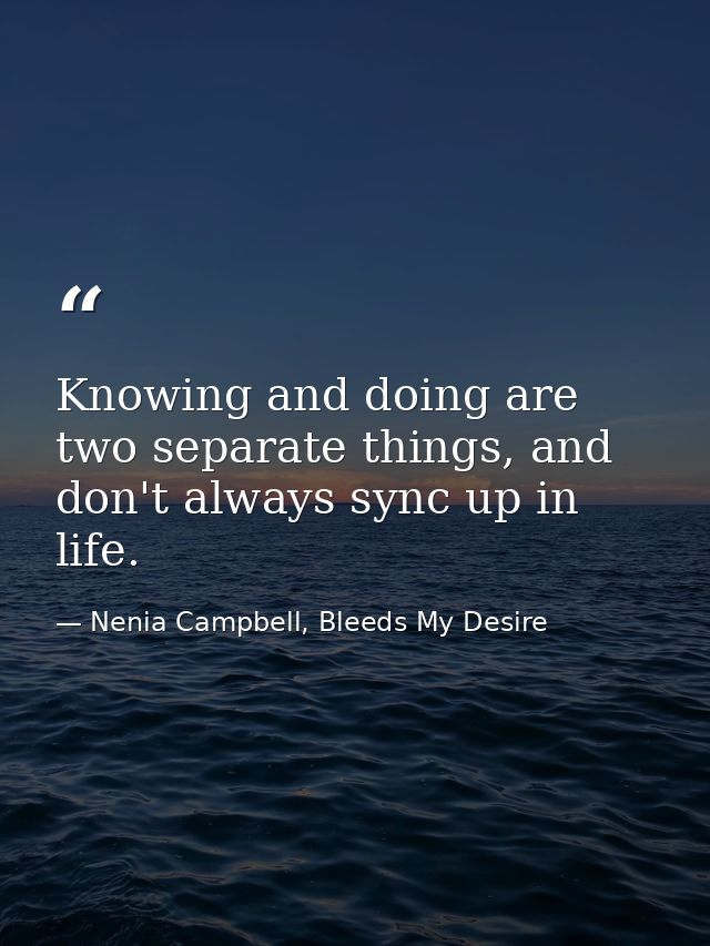 Knowing and doing are two separate things, and don't always sync up in life. — Nenia Campbell, Bleeds My Desire
