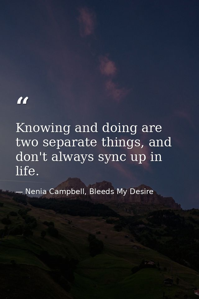 Knowing and doing are two separate things, and don't always sync up in life. — Nenia Campbell, Bleeds My Desire