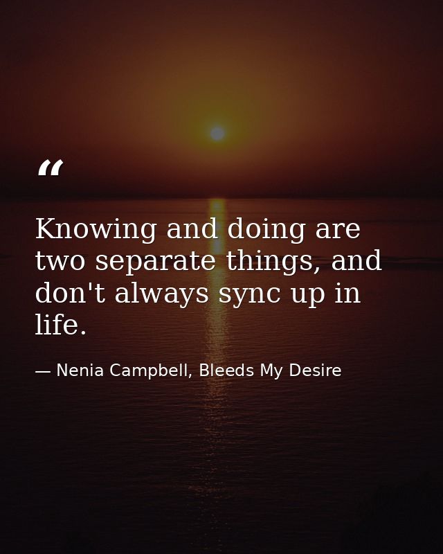 Knowing and doing are two separate things, and don't always sync up in life. — Nenia Campbell, Bleeds My Desire