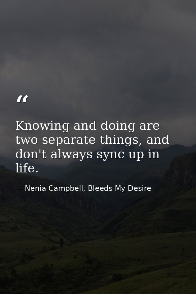 Knowing and doing are two separate things, and don't always sync up in life. — Nenia Campbell, Bleeds My Desire