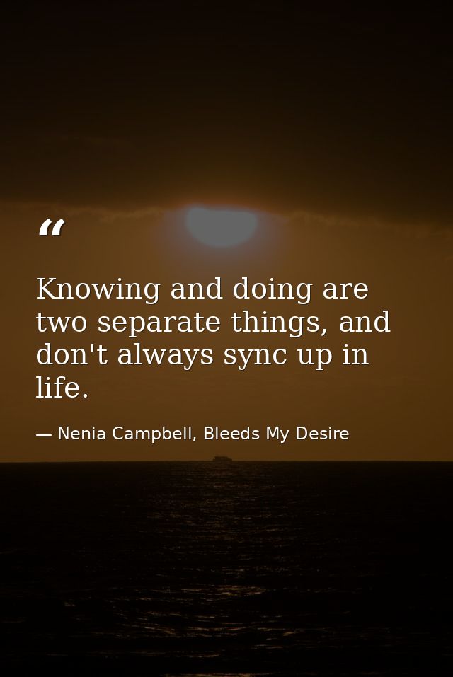 Knowing and doing are two separate things, and don't always sync up in life. — Nenia Campbell, Bleeds My Desire