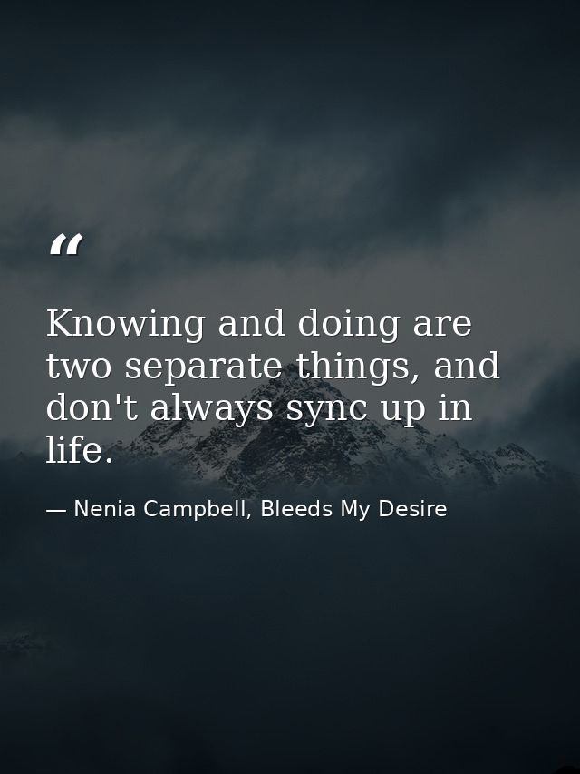 Knowing and doing are two separate things, and don't always sync up in life. — Nenia Campbell, Bleeds My Desire