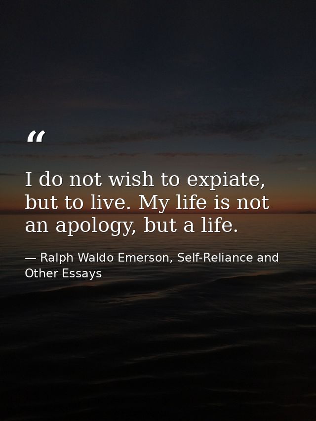 I do not wish to expiate, but to live. My life is not an apology, but a life. — Ralph Waldo Emerson, Self-Reliance and Other Essays