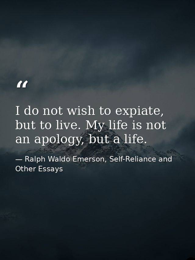 I do not wish to expiate, but to live. My life is not an apology, but a life. — Ralph Waldo Emerson, Self-Reliance and Other Essays