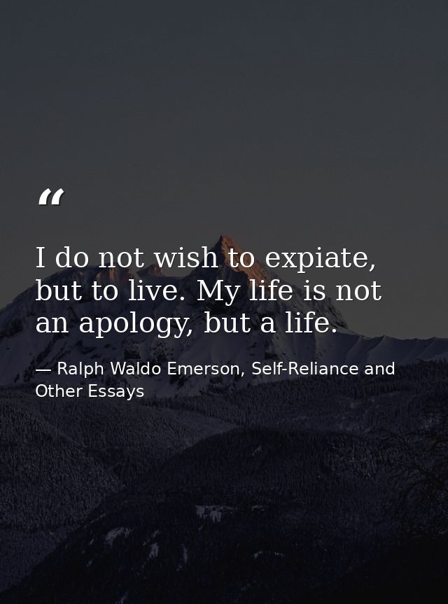 I do not wish to expiate, but to live. My life is not an apology, but a life. — Ralph Waldo Emerson, Self-Reliance and Other Essays