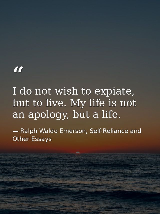 I do not wish to expiate, but to live. My life is not an apology, but a life. — Ralph Waldo Emerson, Self-Reliance and Other Essays