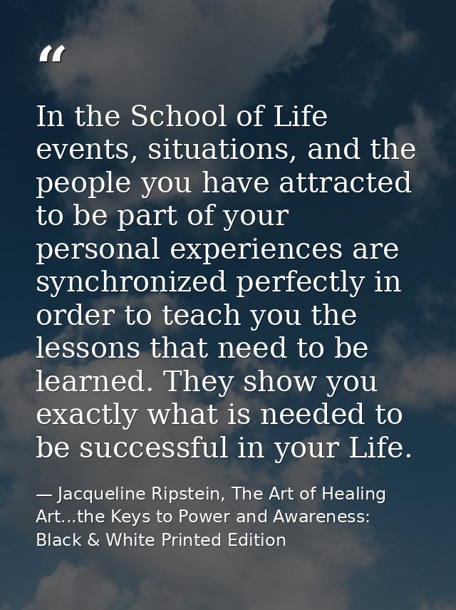 In the School of Life events, situations, and the people you have attracted to be part of your personal experiences are  — Jacqueline Ripstein, The Art of Healing Art...the Keys to Power and Awareness: Black & White Printed Edition
