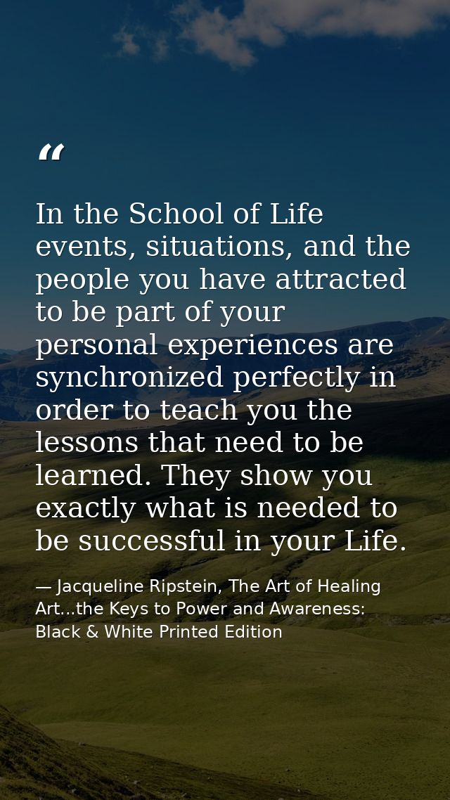In the School of Life events, situations, and the people you have attracted to be part of your personal experiences are  — Jacqueline Ripstein, The Art of Healing Art...the Keys to Power and Awareness: Black & White Printed Edition