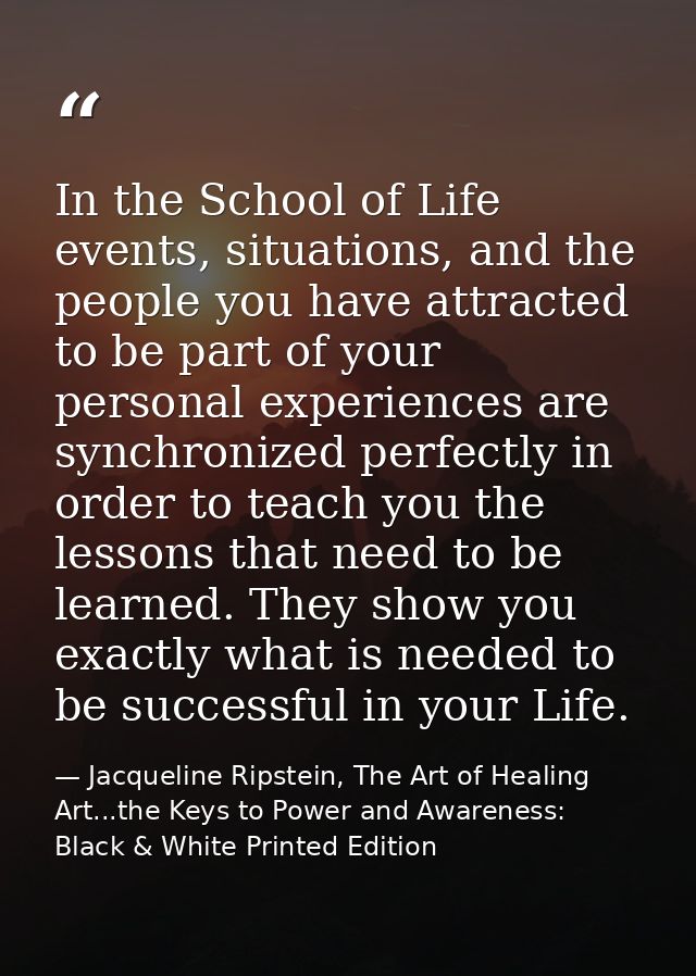 In the School of Life events, situations, and the people you have attracted to be part of your personal experiences are  — Jacqueline Ripstein, The Art of Healing Art...the Keys to Power and Awareness: Black & White Printed Edition