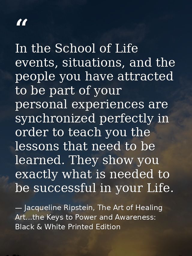 In the School of Life events, situations, and the people you have attracted to be part of your personal experiences are  — Jacqueline Ripstein, The Art of Healing Art...the Keys to Power and Awareness: Black & White Printed Edition