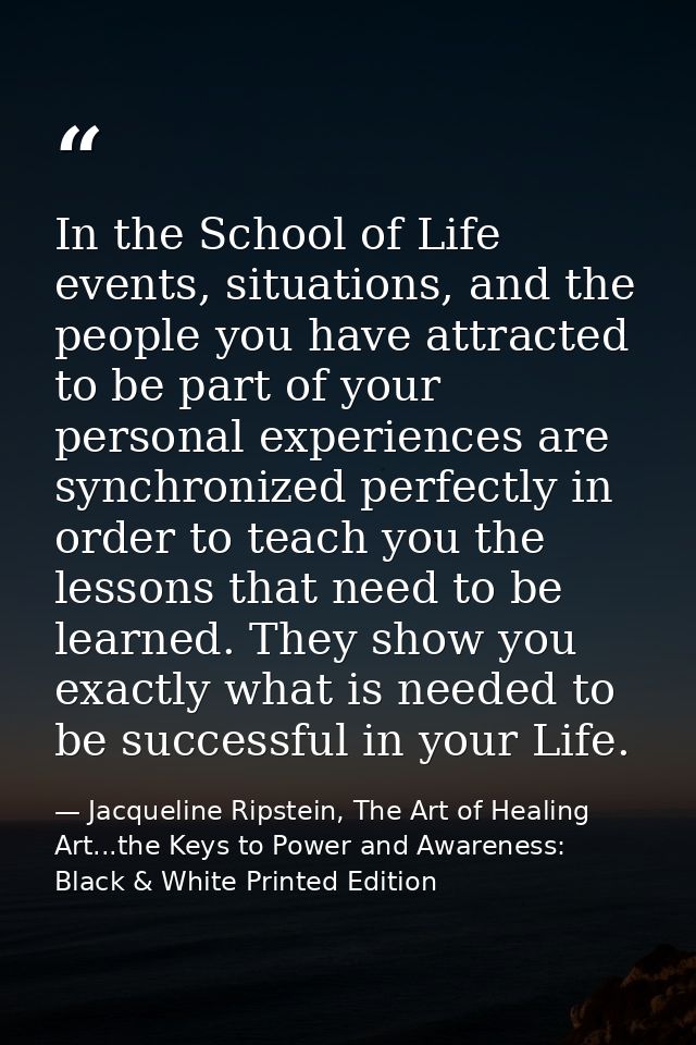 In the School of Life events, situations, and the people you have attracted to be part of your personal experiences are  — Jacqueline Ripstein, The Art of Healing Art...the Keys to Power and Awareness: Black & White Printed Edition