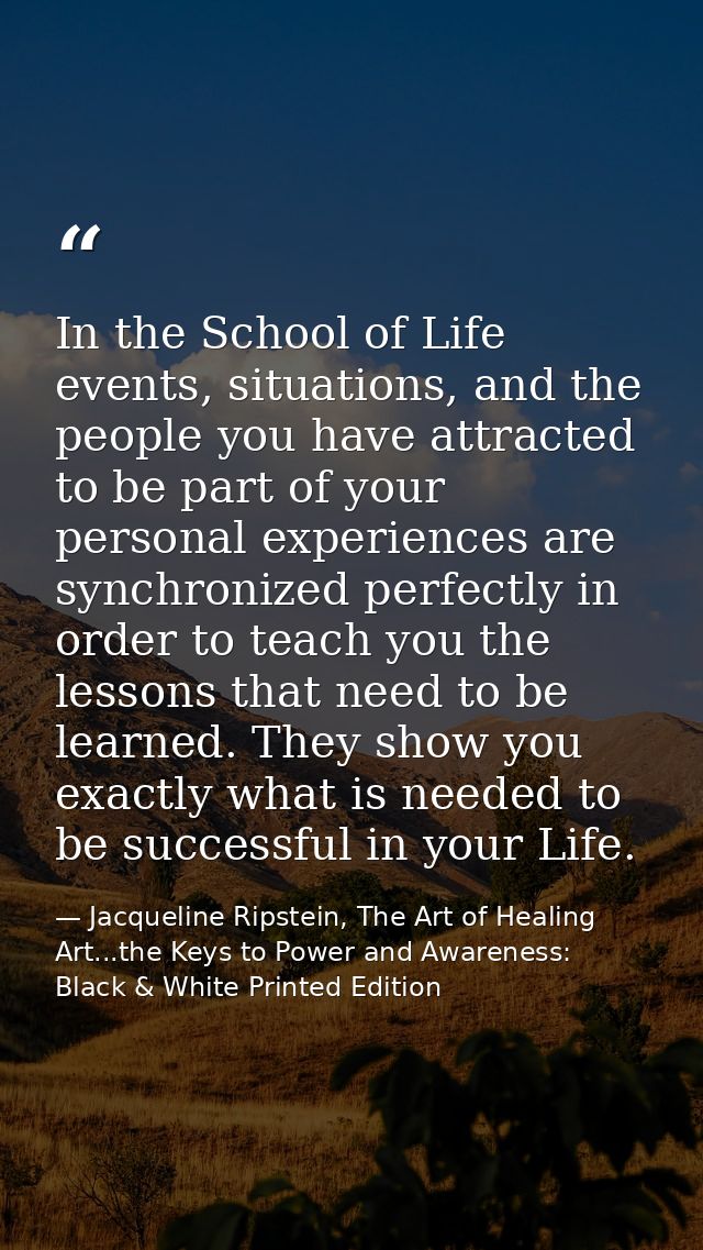 In the School of Life events, situations, and the people you have attracted to be part of your personal experiences are  — Jacqueline Ripstein, The Art of Healing Art...the Keys to Power and Awareness: Black & White Printed Edition