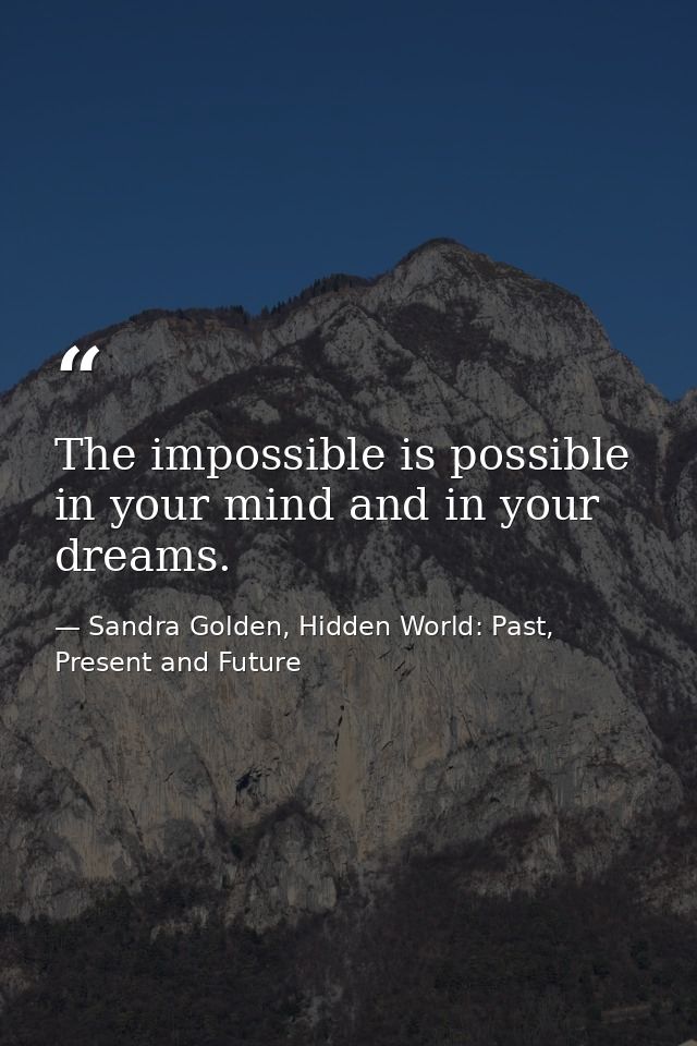 The impossible is possible in your mind and in your dreams. — Sandra Golden, Hidden World: Past, Present and Future