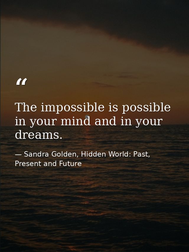 The impossible is possible in your mind and in your dreams. — Sandra Golden, Hidden World: Past, Present and Future