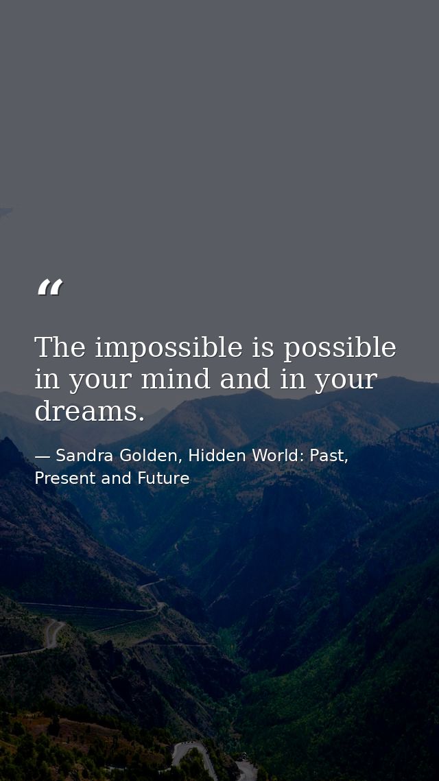 The impossible is possible in your mind and in your dreams. — Sandra Golden, Hidden World: Past, Present and Future