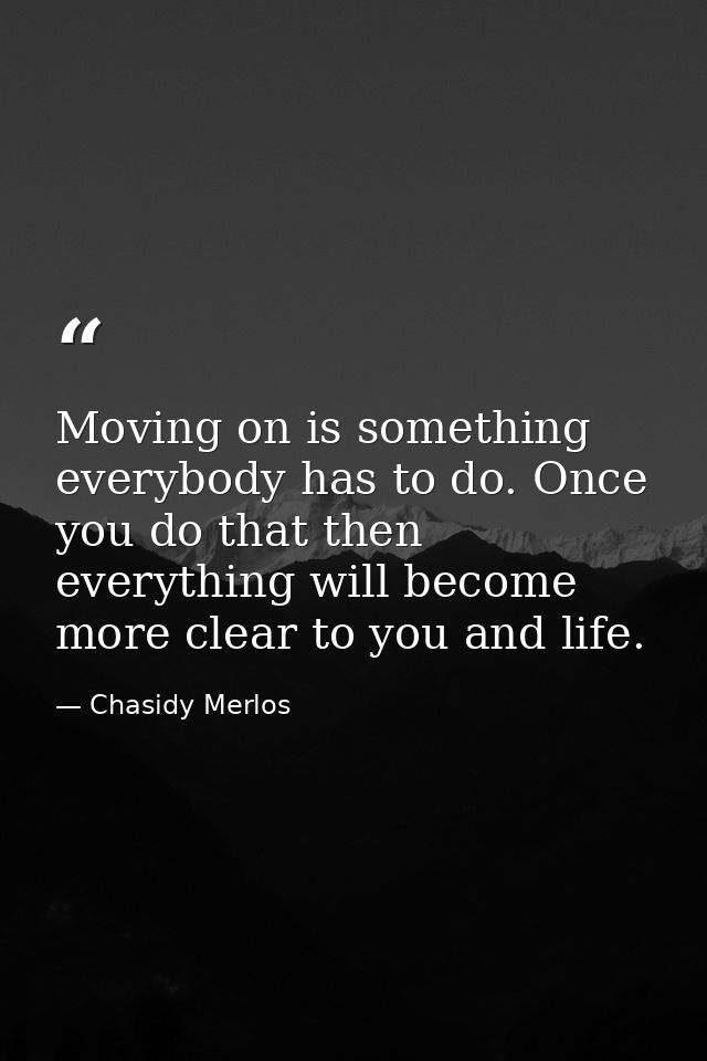 Moving on is something everybody has to do. Once you do that then everything will become more clear to you and life. — Chasidy Merlos