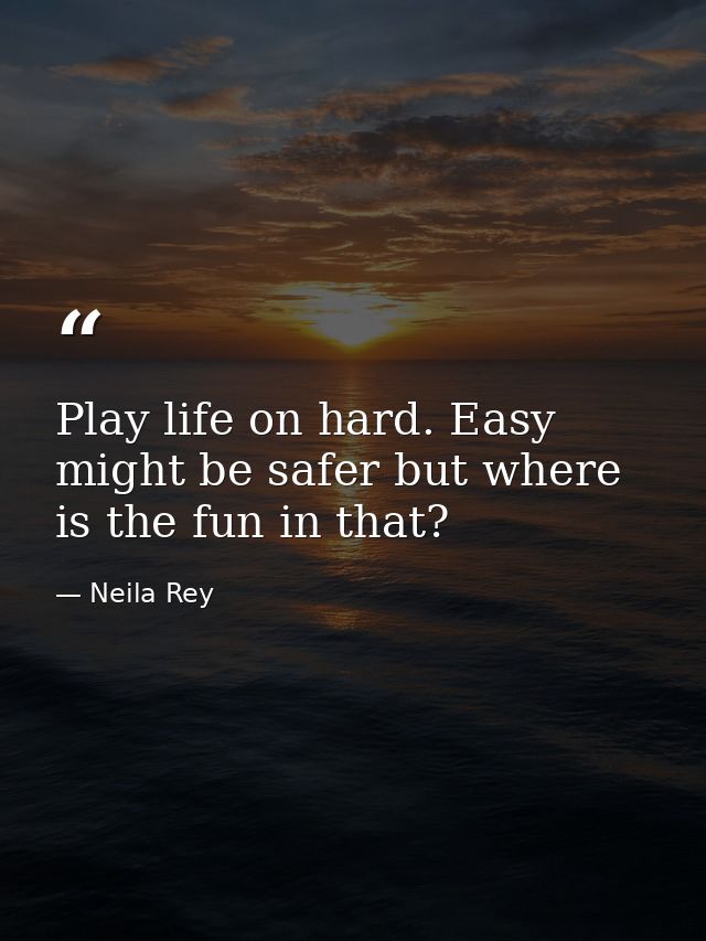 Play life on hard. Easy might be safer but where is the fun in that? — Neila Rey