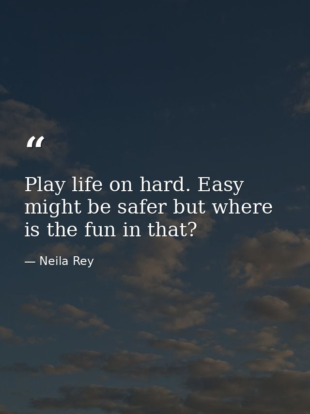 Play life on hard. Easy might be safer but where is the fun in that? — Neila Rey