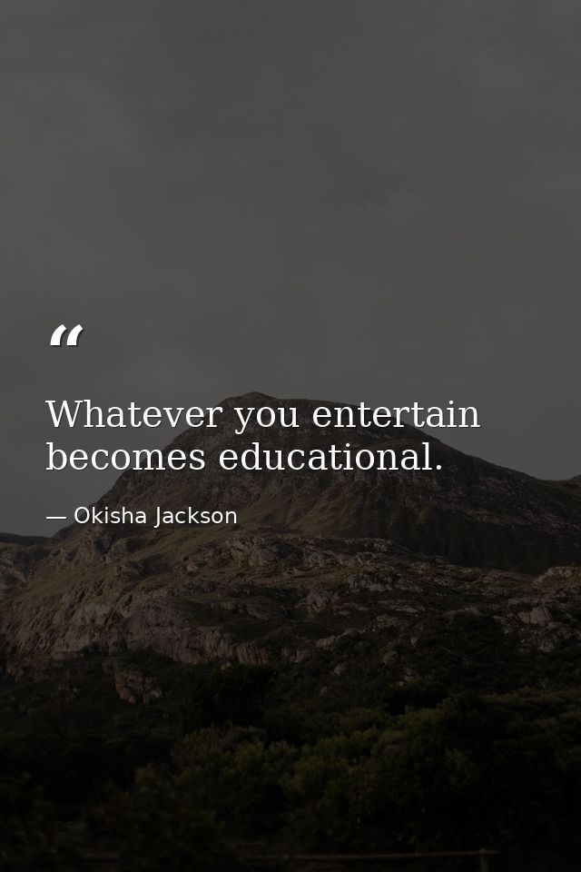 Whatever you entertain becomes educational. — Okisha Jackson